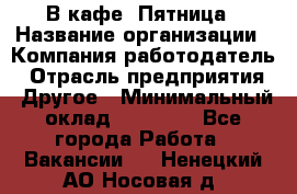 В кафе "Пятница › Название организации ­ Компания-работодатель › Отрасль предприятия ­ Другое › Минимальный оклад ­ 25 000 - Все города Работа » Вакансии   . Ненецкий АО,Носовая д.